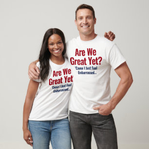 Are We Great Yet? I Just Feel Embarrassed T-Shirt