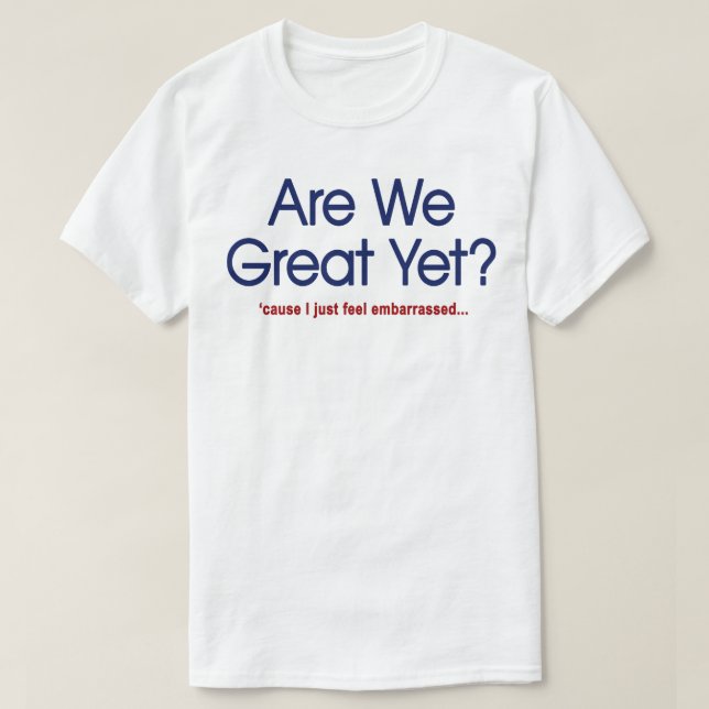 Are We Great Yet? I Just Feel Embarrassed T-Shirt (Design Front)