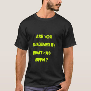 Are you burdened by what has been T-Shirt