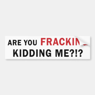 Are You FRACKING Kidding Me?!? - Bumper Sticker