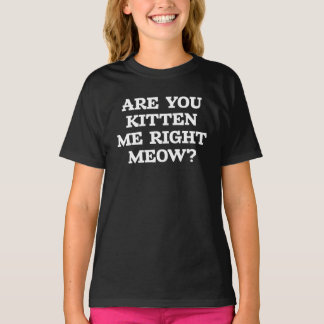 are you kitten me right meow T-Shirt