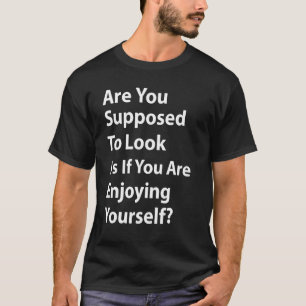 Are You Supposed To Look As If You Are Enjoying Yo T-Shirt