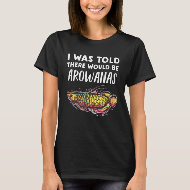 Arowana Fish Told There Would Be Arowanas T-Shirt (Front)