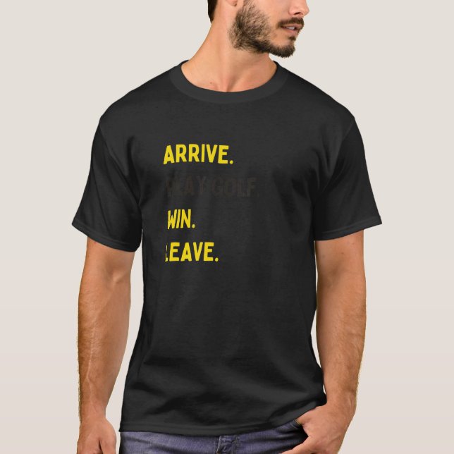 ARRIVE PLAY GOLF WIN LEAVE Fun GOLF Player T-Shirt (Front)