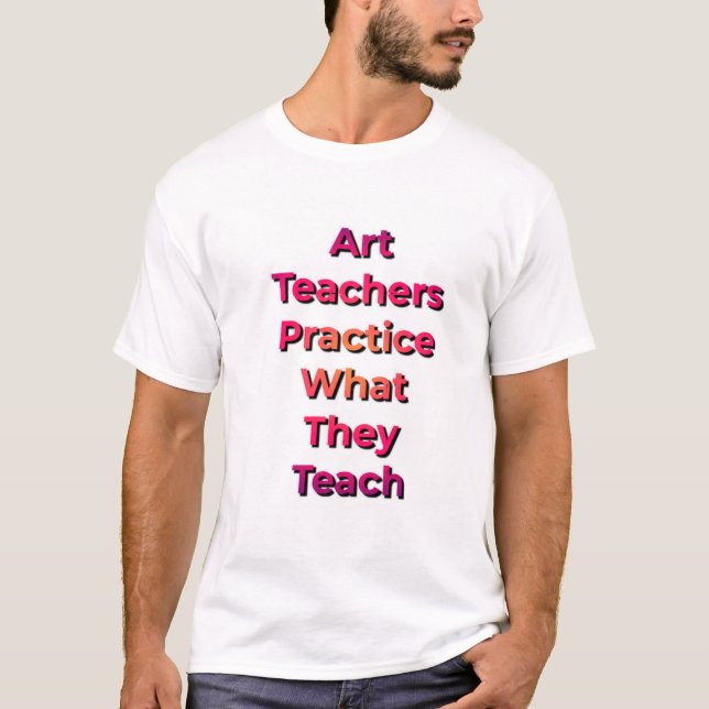 Art Teachers Practice What They Teach T-Shirt (Front)