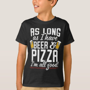 As Long As I Have Beer and Pizza I'm All Good T-Shirt
