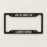 Ask me about my lobotomy funny  license plate frame<br><div class="desc">Ask me about my lobotomy funny License Plate Frame. A humourous frame with text to easily customize,  personalize,  and have fun. A cool gift idea for a brother,  husband,  or boyfriend.</div>