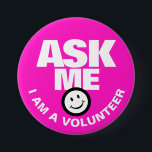 Ask me I am a volunteer pink white pin button<br><div class="desc">Ask me I am a volunteer, slogan smile customer service client liaison or helper button badge. Let your customers or the public know you are available to help with this bright pink, white, and black button pin badge. Background colour can be changed if required. Other matching buttons are available. Designed...</div>