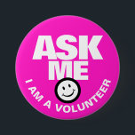 Ask me I am a volunteer pink white pin button<br><div class="desc">Ask me I am a volunteer, slogan smile customer service client liaison or helper button badge. Let your customers or the public know you are available to help with this bright pink, white, and black button pin badge. Background colour can be changed if required. Other matching buttons are available. Designed...</div>