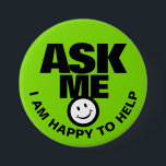Ask me I am happy to help green black badge Button<br><div class="desc">Ask me I am happy to help, slogan smile customer service client liaison or helper button badge. Let your customers or the public know you are available to help with this bright green, black and white button badge. Ideal for gardeners, nursery workers, garden centre staff and environmental work staff. Background...</div>