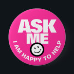 Ask me I am happy to help hot pink 3 Inch Round Button<br><div class="desc">Ask me I am happy to help,  slogan bold text and smillie customer service or helper button badge. Let your customers or the public know you are available to help with this bright hot pink and white badge. Background color can be changed if required. Designed by www.mylittleeden.com</div>