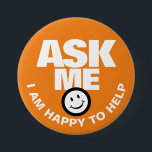 Ask me I am happy to help orange 3 Inch Round Button<br><div class="desc">Ask me I am happy to help,  slogan bold text and smillie customer service or helper button badge. Let your customers or the public know you are available to help with this orange and white badge. Background colour can be changed if required. Designed by www.mylittleeden.com</div>