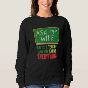 Ask My Wife She Is A Teacher And She Knows Everyth Sweatshirt