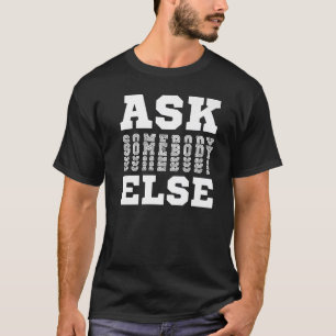 Ask Someone Else Yes Anyone Anybody Everybody  Not T-Shirt