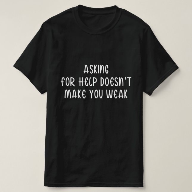 Asking For Help Doesn't Make You Weak T-Shirt (Design Front)