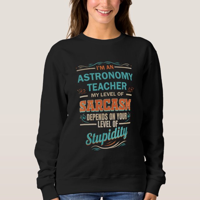 Astronomy Teacher Level of Sarcasm Level of Stupid Sweatshirt (Front)