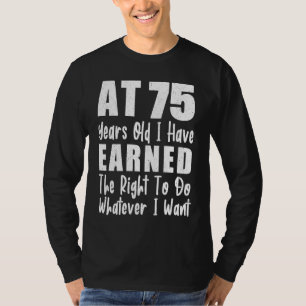 At 75 I Have Earned The Right To Do Whatever I Wan T-Shirt