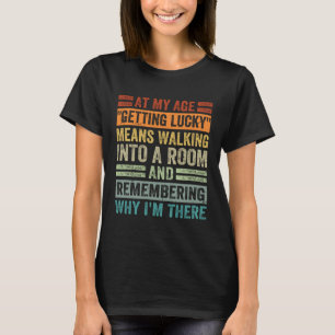 At My Age Getting Lucky Means Remembering Why I'm T-Shirt
