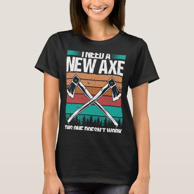 Axe Throwing I need a new Axe Hatchet Thrower Quot T-Shirt (Front)