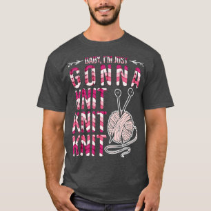 Baby Im Just Gonna Knit Knit Knit Funny Knitting T-Shirt