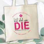 Bachelorette Hangover Personalized But Did You Die Tote Bag<br><div class="desc">But Did You Die ? Hangover Relief Kit ! These fun bachelorette favour bags are perfect to make your own hangover recovery kits for your guests, essential if you plan on having a girls weekend away. Visit our collection for bachelorette favours, wedding favours, and hangover kit favours and wedding keepsakes....</div>