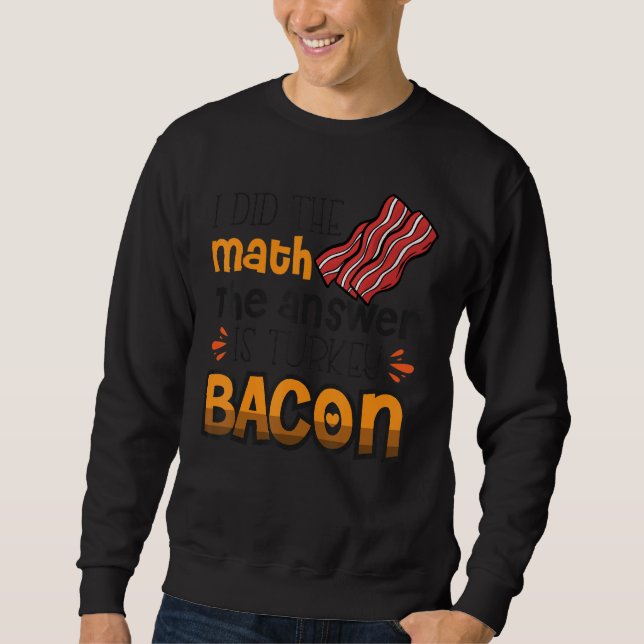 Bacon  I Did The Math The Answer Is Turkey Bacon 3 Sweatshirt (Front)