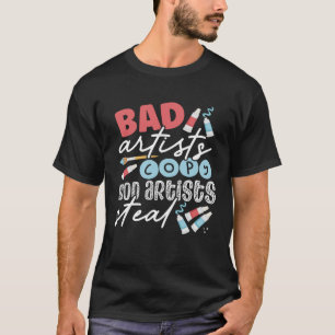 Bad Artists Good Artists Steal Teacher Artist T-Shirt