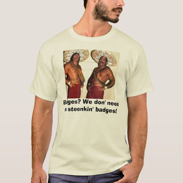 Badges? We don' need no steenkin' b... T-Shirt (Front)