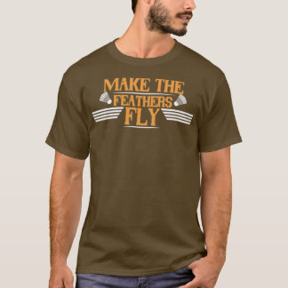 Badminton Make the feathers fly T T-Shirt