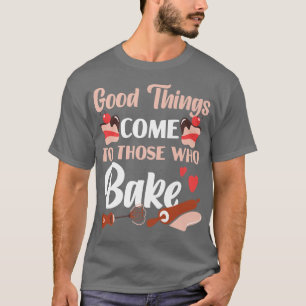Bake Baking Cake Good Things Come To Those Who Bak T-Shirt