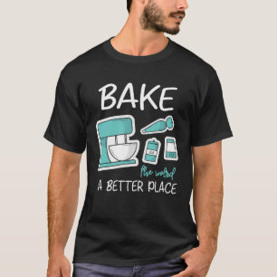 Bake The World Better Place Baker Baking Cake Cupc T-Shirt