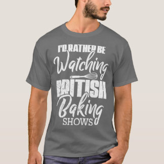 Baking Baker Id Rather Be Watching British Baking  T-Shirt