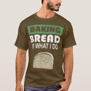 Baking Bread is what i do - Bread Baking 303 T-Shirt