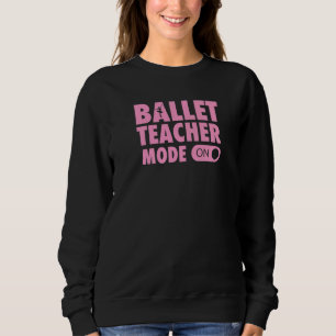 Ballet Teacher Mode On Ballet Dance Teacher Quote  Sweatshirt