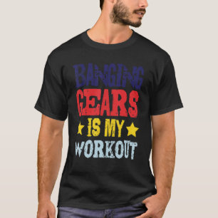 Banging Gears Is My Workout T-Shirt