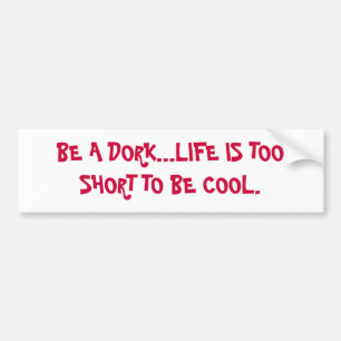 BE A DORK...LIFE IS TOO SHORT TO BE COOL. BUMPER STICKER
