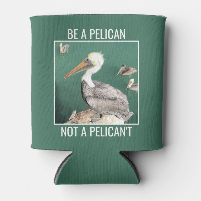 Be a Pelican, Not a Pelican't Can Cooler (Front)