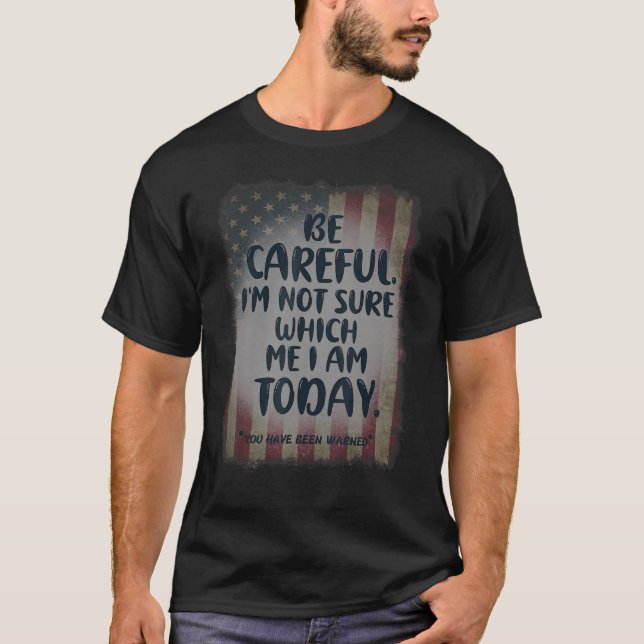 BE CAREFUL I'M NOT SURE WHICH ME I AM TODAY  AMERI T-Shirt (Front)