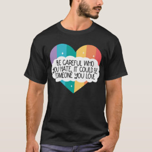 Be Careful Who You Hate Could Be Someone You Love T-Shirt