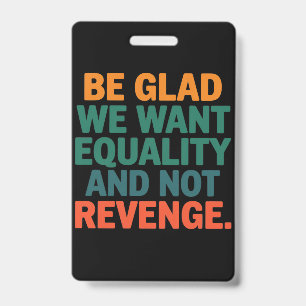 Be Glad We Want Equality and Not Revenge Rights Badge
