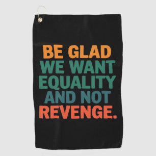 Be Glad We Want Equality and Not Revenge Rights  Golf Towel