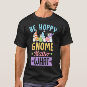 Be Hoppy Gnome Matter What  Easter Gnomes Joke T-Shirt