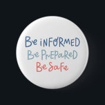 Be Informed Be Prepared Be Safe 2 Inch Round Button<br><div class="desc">This design features a phrase in relation to stay home stay safe.</div>
