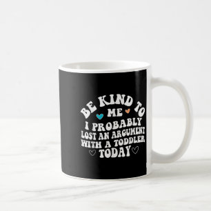 Be Kind To Me I Probably Lost An Argument With A T Coffee Mug