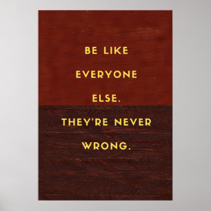 Be like everyone else. They’re never wrong. Poster