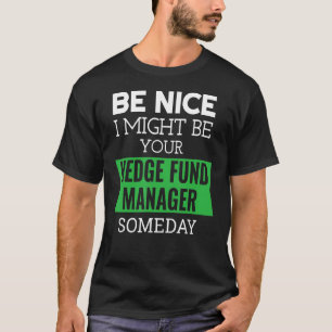 Be Nice I Might Be Your Hedge Fund Manager Someday T-Shirt