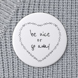 Be Nice or Go Away Simple Floral Heart Black White 2 Inch Round Button<br><div class="desc">All text can be customized. Let the mean people know they are not welcome with this cute motivational humour round button / badge. Anti-bullying and positive quotes are more your style. Be Nice or Go Away Funny Inspirational Quote - Heart illustration was inspired by vintage embroidery, retro valentines and simple...</div>