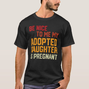 Be Nice To Me My Adopted Daughter Is Pregnant Preg T-Shirt