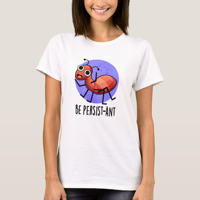 Be Persist-ant Funny Ant Pun  T-Shirt (Front)