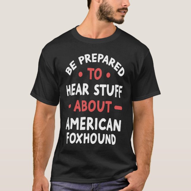 Be Prepared To Hear Stuff About American Foxhound T-Shirt (Front)